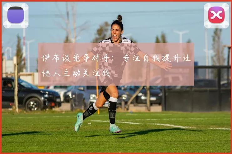 伊布谈竞争对手：专注自我提升让他人主动关注我