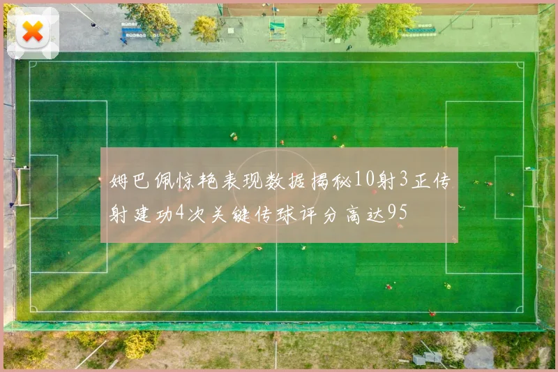 姆巴佩惊艳表现数据揭秘10射3正传射建功4次关键传球评分高达95