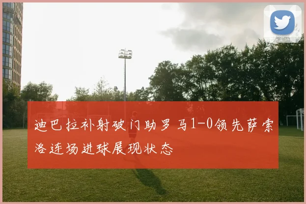 迪巴拉补射破门助罗马1-0领先萨索洛连场进球展现状态