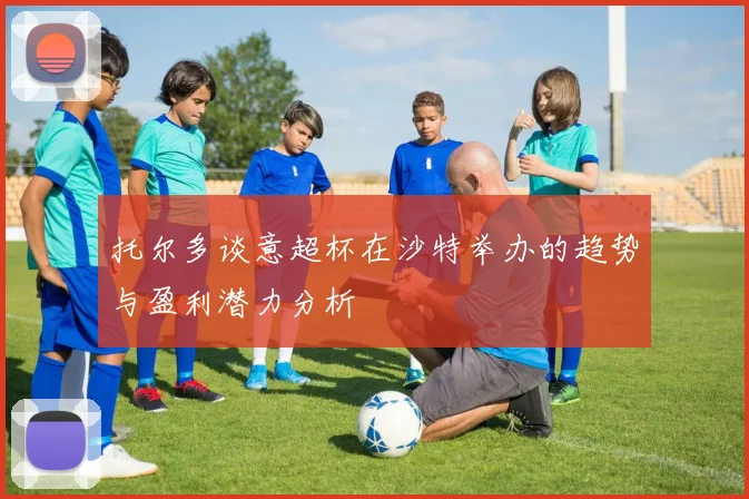 托尔多谈意超杯在沙特举办的趋势与盈利潜力分析