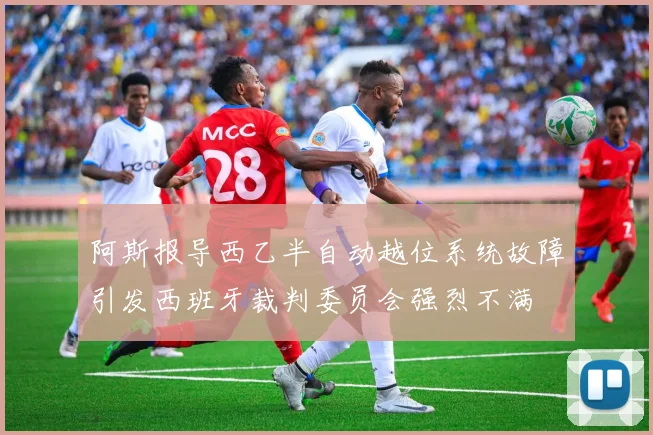 阿斯报导西乙半自动越位系统故障引发西班牙裁判委员会强烈不满