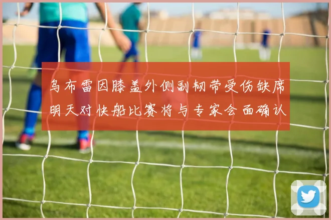 乌布雷因膝盖外侧副韧带受伤缺席明天对快船比赛将与专家会面确认伤情