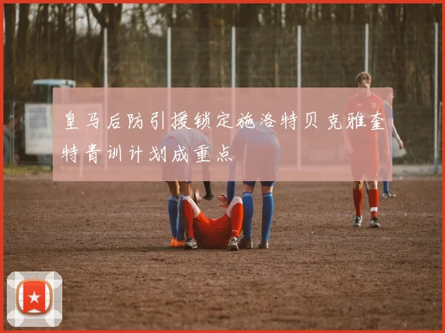 皇马后防引援锁定施洛特贝克雅奎特青训计划成重点