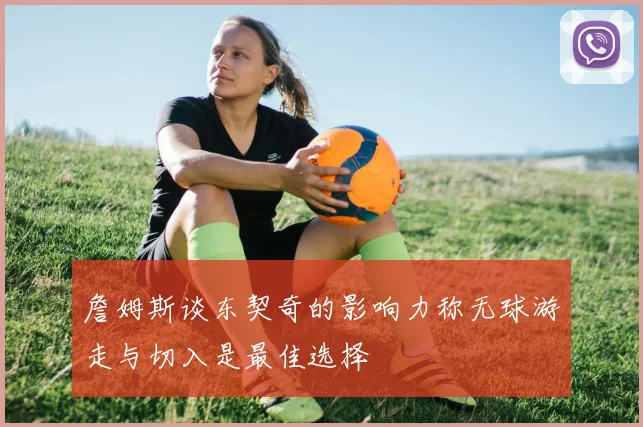 詹姆斯谈东契奇的影响力称无球游走与切入是最佳选择