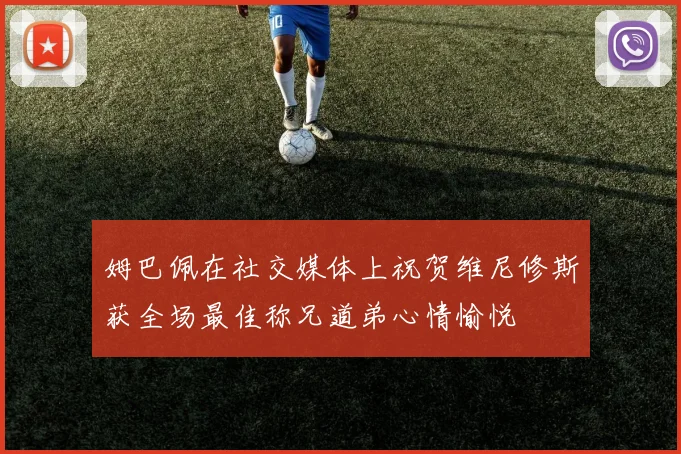 姆巴佩在社交媒体上祝贺维尼修斯获全场最佳称兄道弟心情愉悦