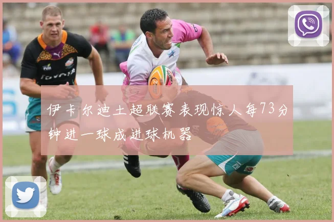 伊卡尔迪土超联赛表现惊人每73分钟进一球成进球机器