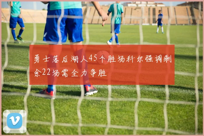 勇士落后湖人45个胜场科尔强调剩余22场需全力争胜