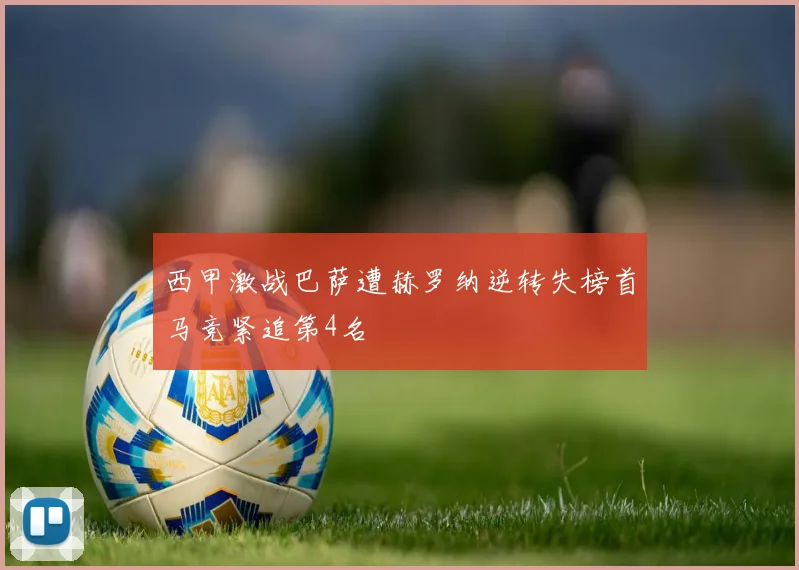 西甲激战巴萨遭赫罗纳逆转失榜首马竞紧追第4名