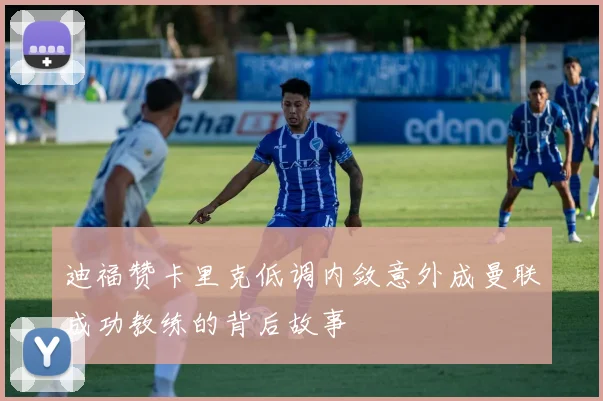 迪福赞卡里克低调内敛意外成曼联成功教练的背后故事