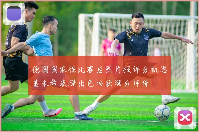 德国国家德比赛后图片报评分凯恩基米希表现出色均获满分评价